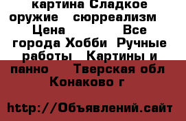 картина Сладкое оружие...сюрреализм. › Цена ­ 25 000 - Все города Хобби. Ручные работы » Картины и панно   . Тверская обл.,Конаково г.
